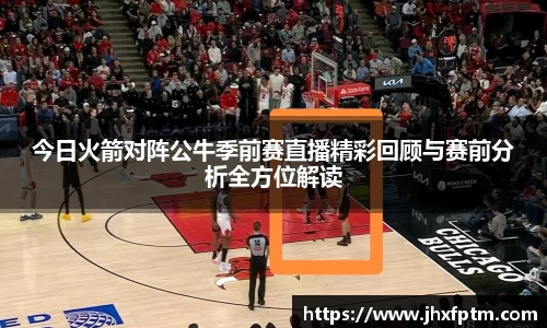 今日火箭对阵公牛季前赛直播精彩回顾与赛前分析全方位解读